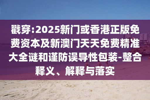 戳穿:2025新門或香港正版免費(fèi)資本及新澳門天天免費(fèi)精準(zhǔn)大全謎和謹(jǐn)防誤導(dǎo)性包裝-整合釋義、解釋與落實(shí)