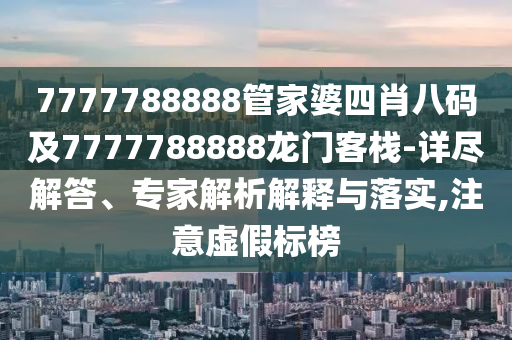 7777788888管家婆四肖八碼及7777788888龍門客棧-詳盡解答、專家解析解釋與落實,注意虛假標榜