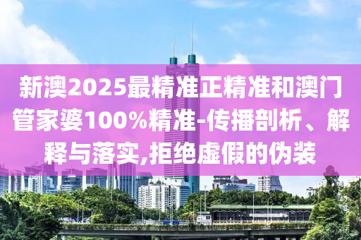 新澳2025最精準(zhǔn)正精準(zhǔn)和澳門管家婆100%精準(zhǔn)-傳播剖析、解釋與落實(shí),拒絕虛假的偽裝