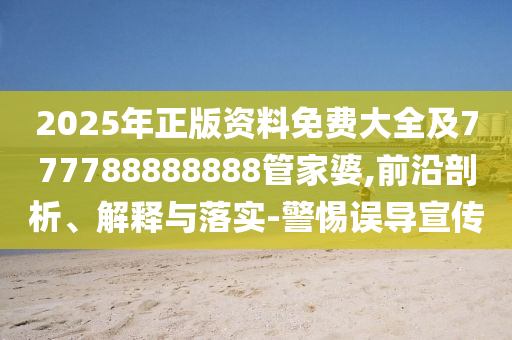 2025年正版資料免費大全及777788888888管家婆,前沿剖析、解釋與落實-警惕誤導(dǎo)宣傳