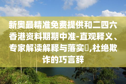 新奧最精準(zhǔn)免費(fèi)提供和二四六香港資料期期中準(zhǔn)-直觀釋義、專家解讀解釋與落實(shí)?,杜絕欺詐的巧言辭