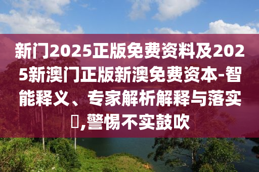 新門(mén)2025正版免費(fèi)資料及2025新澳門(mén)正版新澳免費(fèi)資本-智能釋義、專家解析解釋與落實(shí)?,警惕不實(shí)鼓吹