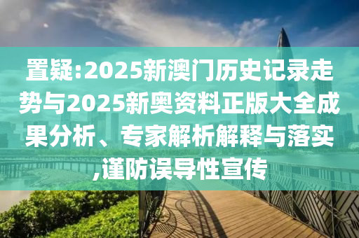置疑:2025新澳門(mén)歷史記錄走勢(shì)與2025新奧資料正版大全成果分析、專家解析解釋與落實(shí),謹(jǐn)防誤導(dǎo)性宣傳