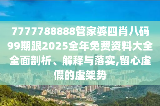 7777788888管家婆四肖八碼99期跟2025全年免費資料大全全面剖析、解釋與落實,留心虛假的虛架勢