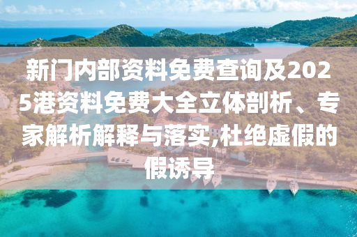 新門內(nèi)部資料免費(fèi)查詢及2025港資料免費(fèi)大全立體剖析、專家解析解釋與落實(shí),杜絕虛假的假誘導(dǎo)