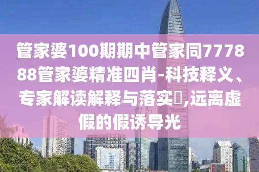 管家婆100期期中管家同777888管家婆精準(zhǔn)四肖-科技釋義、專家解讀解釋與落實(shí)?,遠(yuǎn)離虛假的假誘導(dǎo)光