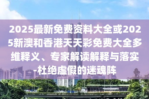 2025最新免費(fèi)資料大全或2025新澳和香港天天彩免費(fèi)大全多維釋義、專家解讀解釋與落實(shí)-杜絕虛假的迷魂陣