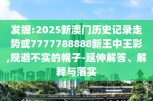 發(fā)掘:2025新澳門歷史記錄走勢(shì)或7777788888新王中王彩,規(guī)避不實(shí)的幌子-延伸解答、解釋與落實(shí)