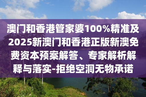 澳門和香港管家婆100%精準(zhǔn)及2025新澳門和香港正版新澳免費(fèi)資本預(yù)案解答、專家解析解釋與落實-拒絕空洞無物承諾