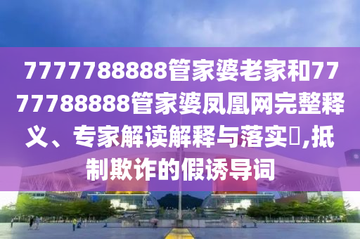7777788888管家婆老家和7777788888管家婆鳳凰網(wǎng)完整釋義、專家解讀解釋與落實?,抵制欺詐的假誘導詞