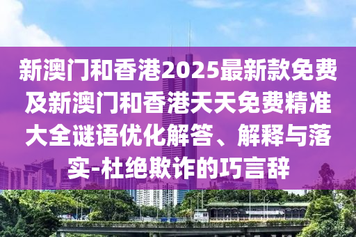 新澳門和香港2025最新款免費及新澳門和香港天天免費精準大全謎語優(yōu)化解答、解釋與落實-杜絕欺詐的巧言辭