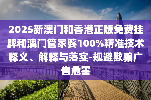 2025新澳門和香港正版免費(fèi)掛牌和澳門管家婆100%精準(zhǔn)技術(shù)釋義、解釋與落實(shí)-規(guī)避欺騙廣告危害
