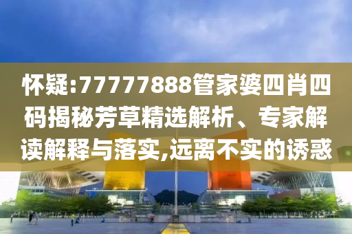 懷疑:77777888管家婆四肖四碼揭秘芳草精選解析、專家解讀解釋與落實,遠離不實的誘惑