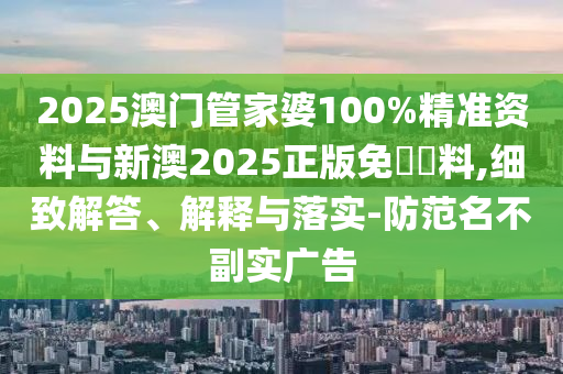 2025澳門管家婆100%精準資料與新澳2025正版免費資料,細致解答、解釋與落實-防范名不副實廣告