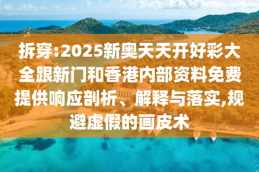 拆穿:2025新奧天天開好彩大全跟新門和香港內(nèi)部資料免費提供響應(yīng)剖析、解釋與落實,規(guī)避虛假的畫皮術(shù)