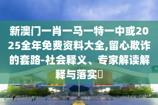 新澳門一肖一馬一特一中或2025全年免費資料大全,留心欺詐的套路-社會釋義、專家解讀解釋與落實?
