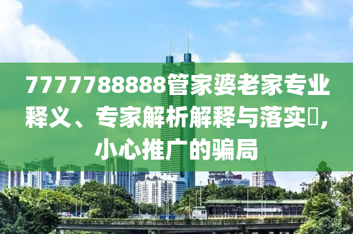 7777788888管家婆老家專業(yè)釋義、專家解析解釋與落實?,小心推廣的騙局