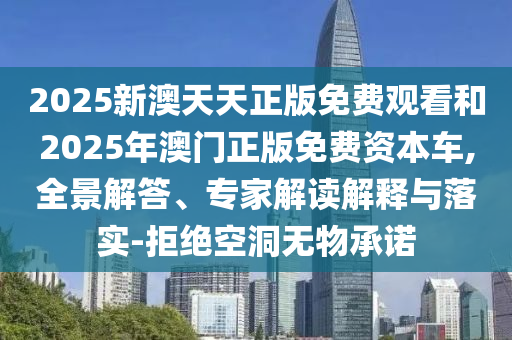 2025新澳天天正版免費(fèi)觀看和2025年澳門正版免費(fèi)資本車,全景解答、專家解讀解釋與落實(shí)-拒絕空洞無物承諾