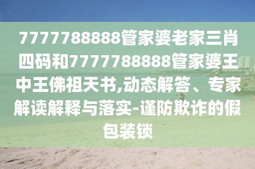 7777788888管家婆老家三肖四碼和7777788888管家婆王中王佛祖天書,動態(tài)解答、專家解讀解釋與落實-謹防欺詐的假包裝鎖