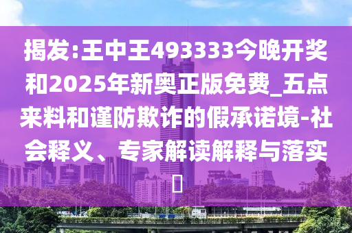 揭發(fā):王中王493333今晚開獎和2025年新奧正版免費_五點來料和謹(jǐn)防欺詐的假承諾境-社會釋義、專家解讀解釋與落實?
