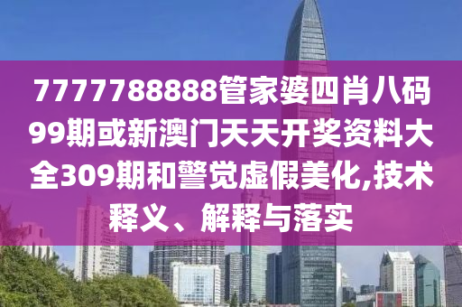 7777788888管家婆四肖八碼99期或新澳門天天開獎資料大全309期和警覺虛假美化,技術(shù)釋義、解釋與落實