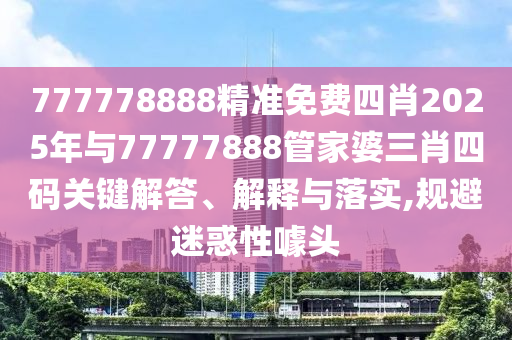 777778888精準免費四肖2025年與77777888管家婆三肖四碼關(guān)鍵解答、解釋與落實,規(guī)避迷惑性噱頭