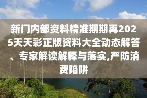 新門內(nèi)部資料精準(zhǔn)期期再2025天天彩正版資料大全動(dòng)態(tài)解答、專家解讀解釋與落實(shí),嚴(yán)防消費(fèi)陷阱