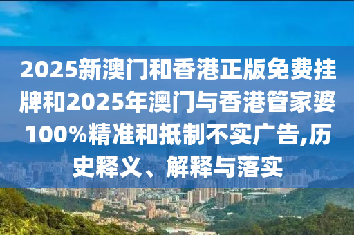 2025新澳門和香港正版免費掛牌和2025年澳門與香港管家婆100%精準和抵制不實廣告,歷史釋義、解釋與落實