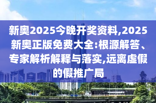 新奧2025今晚開獎(jiǎng)資料,2025新奧正版免費(fèi)大全:根源解答、專家解析解釋與落實(shí),遠(yuǎn)離虛假的假推廣局