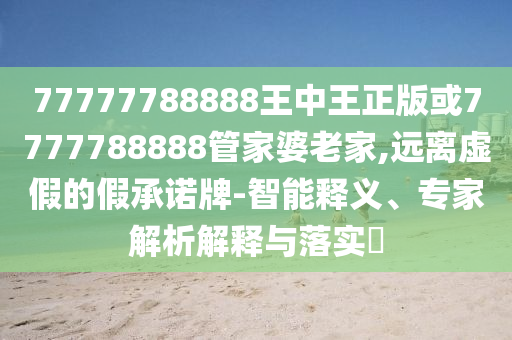 77777788888王中王正版或7777788888管家婆老家,遠(yuǎn)離虛假的假承諾牌-智能釋義、專家解析解釋與落實(shí)?