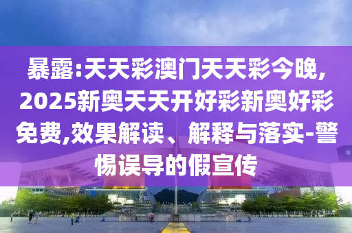 暴露:天天彩澳門天天彩今晚,2025新奧天天開好彩新奧好彩免費,效果解讀、解釋與落實-警惕誤導(dǎo)的假宣傳