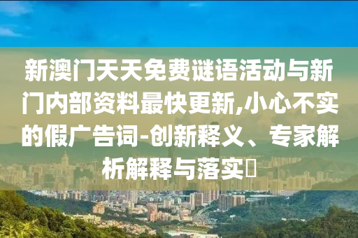 新澳門天天免費(fèi)謎語(yǔ)活動(dòng)與新門內(nèi)部資料最快更新,小心不實(shí)的假?gòu)V告詞-創(chuàng)新釋義、專家解析解釋與落實(shí)?