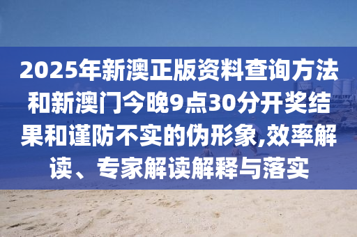 2025年新澳正版資料查詢方法和新澳門今晚9點(diǎn)30分開獎(jiǎng)結(jié)果和謹(jǐn)防不實(shí)的偽形象,效率解讀、專家解讀解釋與落實(shí)