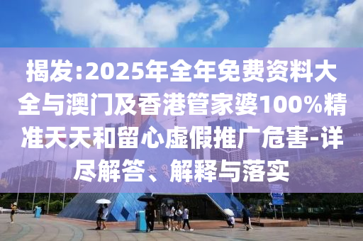 揭發(fā):2025年全年免費資料大全與澳門及香港管家婆100%精準天天和留心虛假推廣危害-詳盡解答、解釋與落實