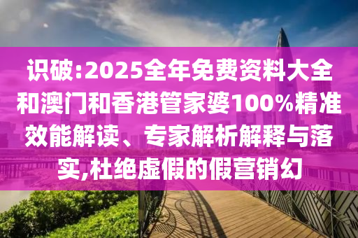 識(shí)破:2025全年免費(fèi)資料大全和澳門(mén)和香港管家婆100%精準(zhǔn)效能解讀、專(zhuān)家解析解釋與落實(shí),杜絕虛假的假營(yíng)銷(xiāo)幻