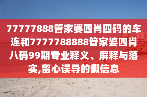 77777888管家婆四肖四碼的車連和7777788888管家婆四肖八碼99期專業(yè)釋義、解釋與落實,留心誤導的假信息