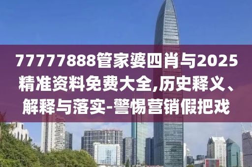 77777888管家婆四肖與2025精準(zhǔn)資料免費(fèi)大全,歷史釋義、解釋與落實(shí)-警惕營(yíng)銷假把戲