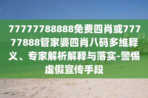 77777788888免費四肖或77777888管家婆四肖八碼多維釋義、專家解析解釋與落實-警惕虛假宣傳手段