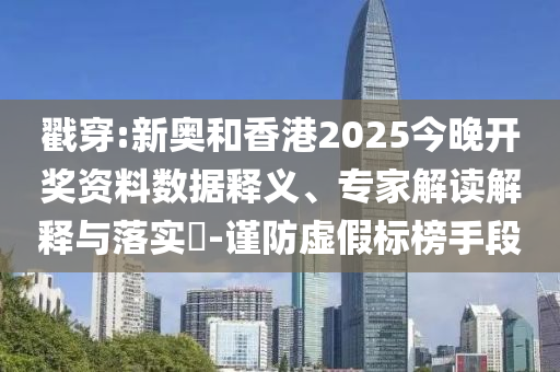 戳穿:新奧和香港2025今晚開(kāi)獎(jiǎng)資料數(shù)據(jù)釋義、專(zhuān)家解讀解釋與落實(shí)?-謹(jǐn)防虛假標(biāo)榜手段