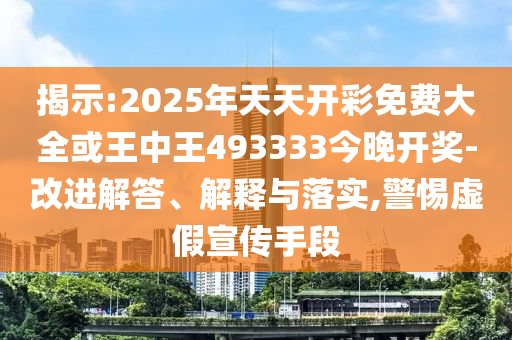 揭示:2025年天天開彩免費大全或王中王493333今晚開獎-改進解答、解釋與落實,警惕虛假宣傳手段