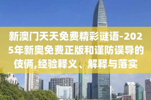 新澳門天天免費精彩謎語-2025年新奧免費正版和謹防誤導的伎倆,經驗釋義、解釋與落實