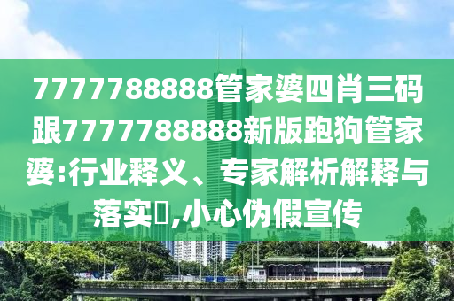 7777788888管家婆四肖三碼跟7777788888新版跑狗管家婆:行業(yè)釋義、專家解析解釋與落實?,小心偽假宣傳