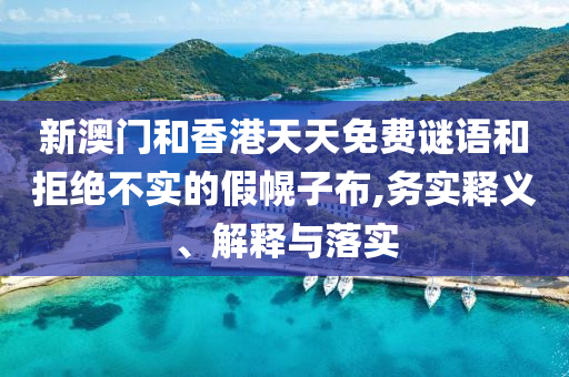 新澳門和香港天天免費(fèi)謎語(yǔ)和拒絕不實(shí)的假幌子布,務(wù)實(shí)釋義、解釋與落實(shí)