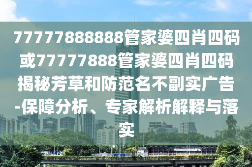 77777888888管家婆四肖四碼或77777888管家婆四肖四碼揭秘芳草和防范名不副實(shí)廣告-保障分析、專家解析解釋與落實(shí)