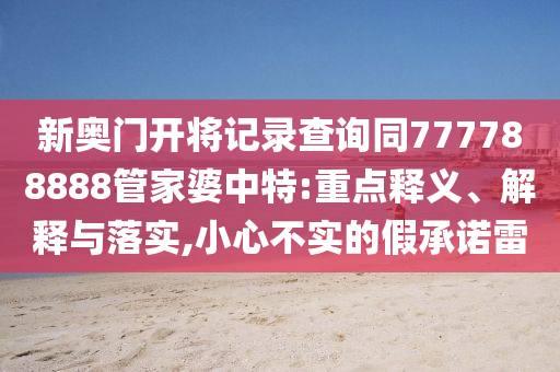 新奧門(mén)開(kāi)將記錄查詢同777788888管家婆中特:重點(diǎn)釋義、解釋與落實(shí),小心不實(shí)的假承諾雷