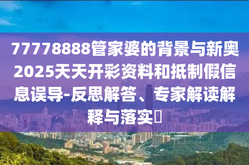 77778888管家婆的背景與新奧2025天天開彩資料和抵制假信息誤導(dǎo)-反思解答、專家解讀解釋與落實(shí)?