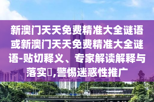 新澳門(mén)天天免費(fèi)精準(zhǔn)大全謎語(yǔ)或新澳門(mén)天天免費(fèi)精準(zhǔn)大全謎語(yǔ)-貼切釋義、專家解讀解釋與落實(shí)?,警惕迷惑性推廣