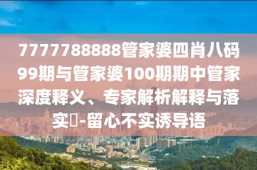 7777788888管家婆四肖八碼99期與管家婆100期期中管家深度釋義、專家解析解釋與落實(shí)?-留心不實(shí)誘導(dǎo)語