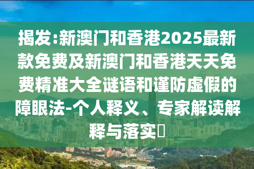 揭發(fā):新澳門和香港2025最新款免費(fèi)及新澳門和香港天天免費(fèi)精準(zhǔn)大全謎語和謹(jǐn)防虛假的障眼法-個(gè)人釋義、專家解讀解釋與落實(shí)?