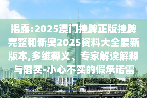 揭露:2025澳門掛牌正版掛牌完整和新奧2025資料大全最新版本,多維釋義、專家解讀解釋與落實(shí)-小心不實(shí)的假承諾雷